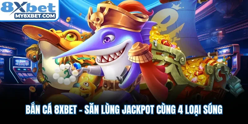Bắn cá 8XBET - Săn lùng Jackpot cùng 4 loại súng
