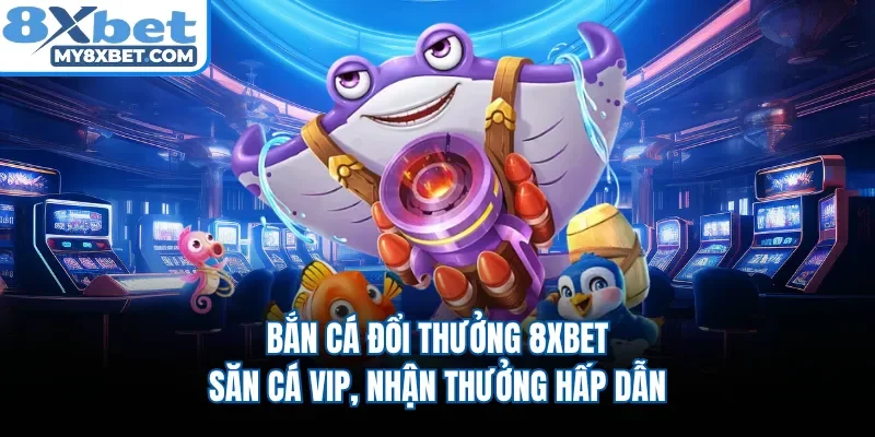 Bắn Cá Đổi Thưởng 8xbet - Săn cá VIP, Nhận Thưởng Hấp Dẫn