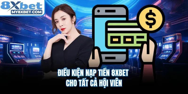 Điều kiện nạp tiền 8XBET cho tất cả hội viên
