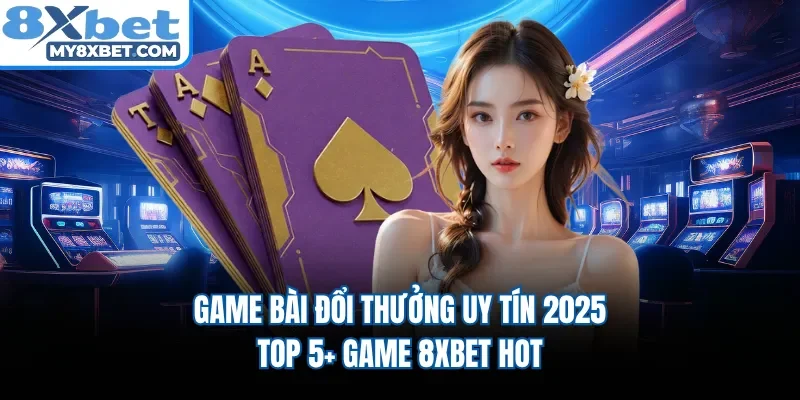 Game Bài Đổi Thưởng Uy Tín 2025 - Top 5+ Game 8XBET HOT