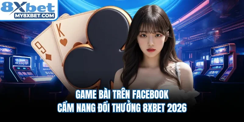 Game Bài Trên Facebook - Cẩm Nang Đổi Thưởng 8XBET 2026