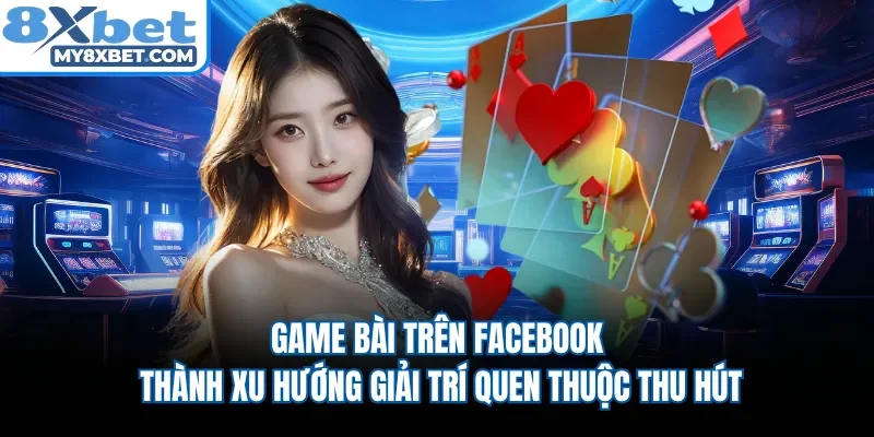 Game bài trên Facebook thành xu hướng giải trí quen thuộc thu hút 