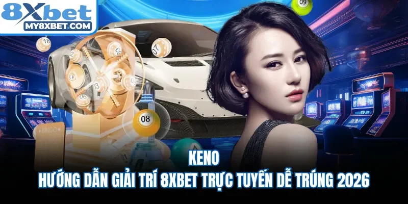 Keno - Hướng Dẫn Giải Trí 8XBET Trực Tuyến Dễ Trúng 2026