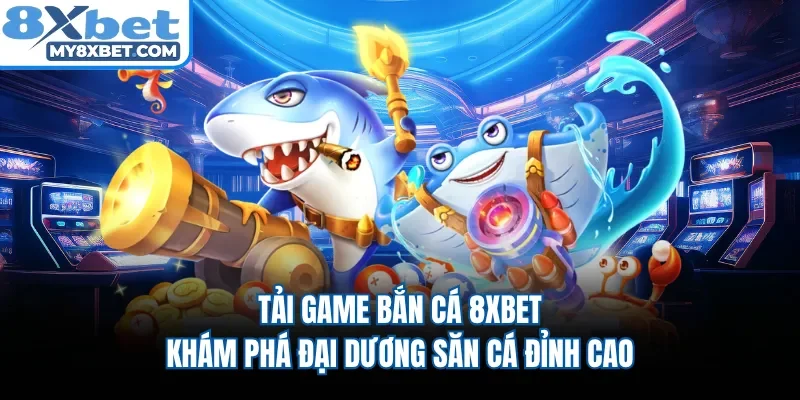Tải Game Bắn Cá 8xbet - Khám Phá Đại Dương Săn Cá Đỉnh Cao